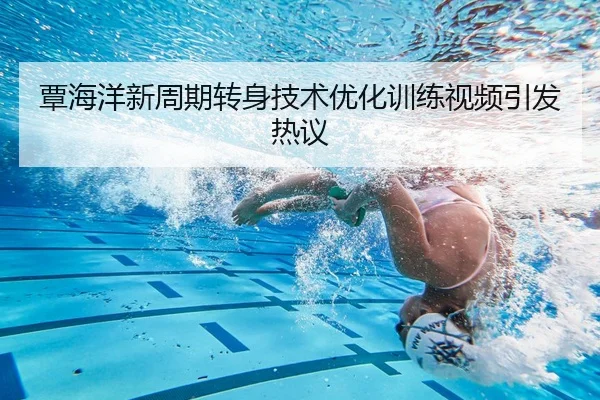 覃海洋新周期转身技术优化训练视频引发热议