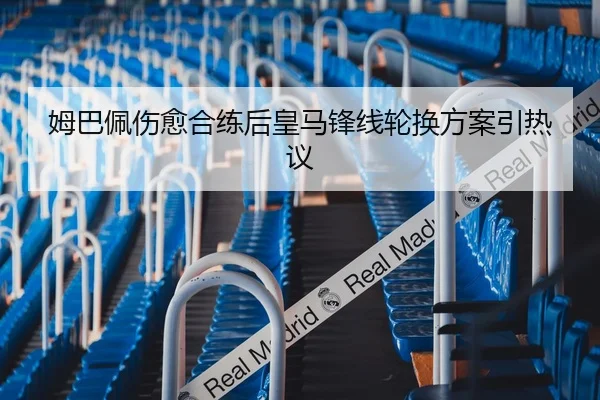 姆巴佩伤愈合练后皇马锋线轮换方案引热议