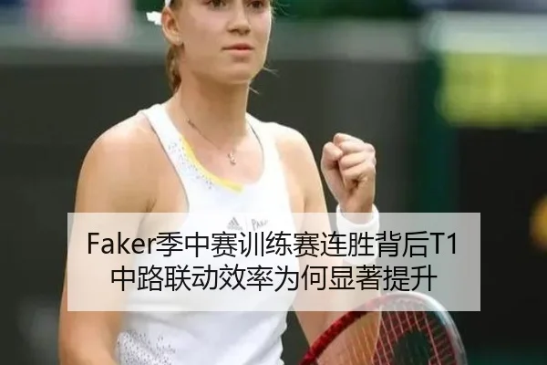 Faker季中赛训练赛连胜背后T1中路联动效率为何显著提升