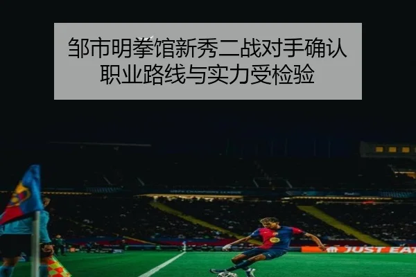 邹市明拳馆新秀二战对手确认 职业路线与实力受检验