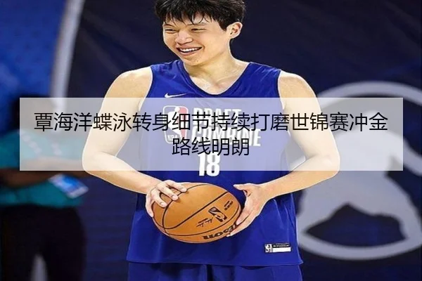 覃海洋蝶泳转身细节持续打磨世锦赛冲金路线明朗