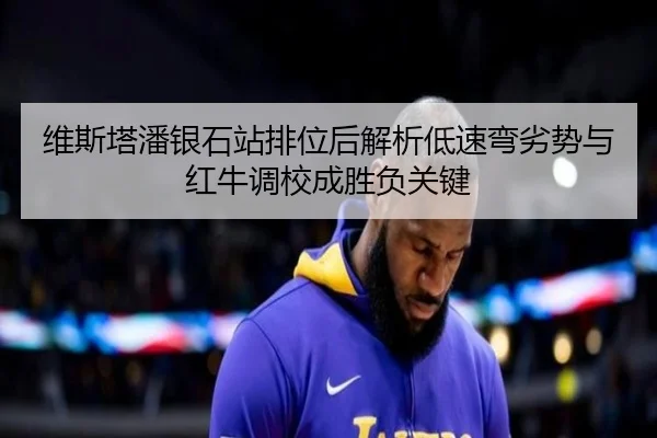 维斯塔潘银石站排位后解析低速弯劣势与红牛调校成胜负关键