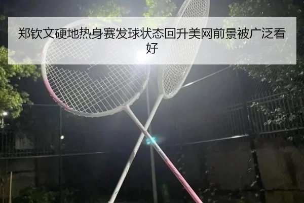 郑钦文硬地热身赛发球状态回升美网前景被广泛看好