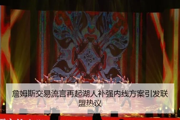 詹姆斯交易流言再起湖人补强内线方案引发联盟热议