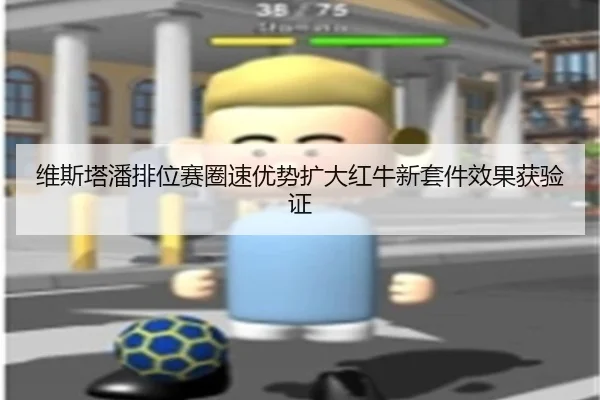 维斯塔潘排位赛圈速优势扩大红牛新套件效果获验证