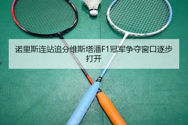 诺里斯连站追分维斯塔潘F1冠军争夺窗口逐步打开