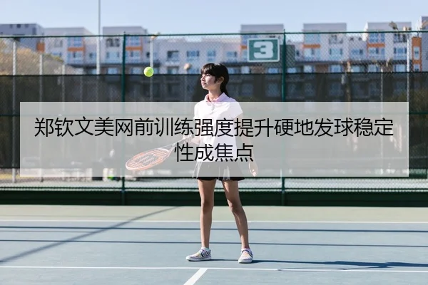 郑钦文美网前训练强度提升硬地发球稳定性成焦点