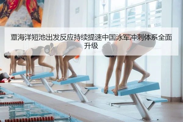 覃海洋短池出发反应持续提速中国泳军冲刺体系全面升级