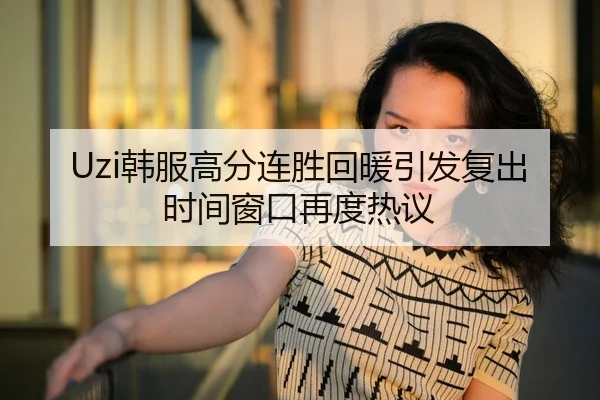 Uzi韩服高分连胜回暖引发复出时间窗口再度热议